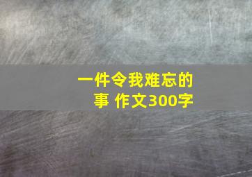 一件令我难忘的事 作文300字